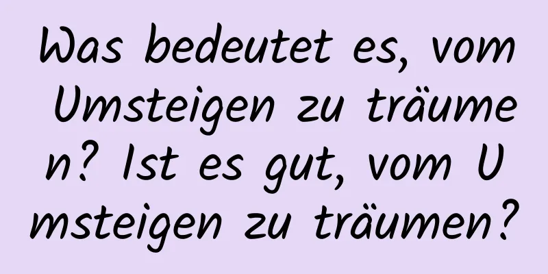 Was bedeutet es, vom Umsteigen zu träumen? Ist es gut, vom Umsteigen zu träumen?