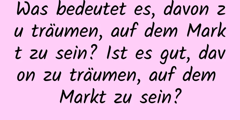 Was bedeutet es, davon zu träumen, auf dem Markt zu sein? Ist es gut, davon zu träumen, auf dem Markt zu sein?