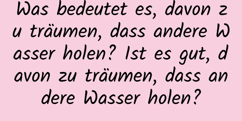 Was bedeutet es, davon zu träumen, dass andere Wasser holen? Ist es gut, davon zu träumen, dass andere Wasser holen?