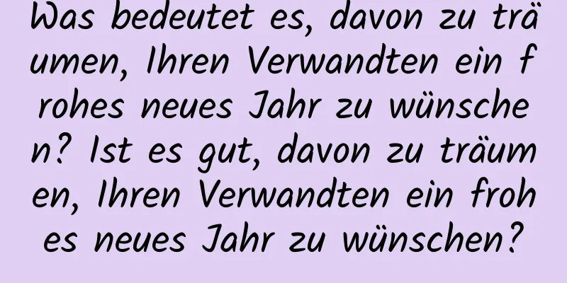 Was bedeutet es, davon zu träumen, Ihren Verwandten ein frohes neues Jahr zu wünschen? Ist es gut, davon zu träumen, Ihren Verwandten ein frohes neues Jahr zu wünschen?