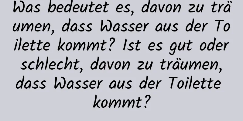 Was bedeutet es, davon zu träumen, dass Wasser aus der Toilette kommt? Ist es gut oder schlecht, davon zu träumen, dass Wasser aus der Toilette kommt?