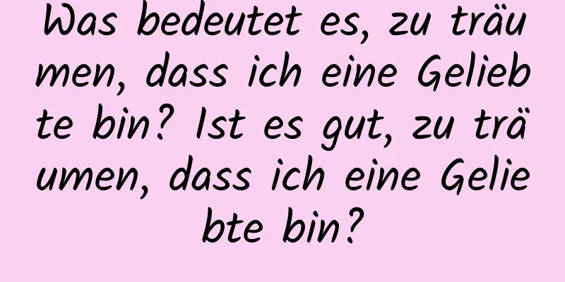 Was bedeutet es, zu träumen, dass ich eine Geliebte bin? Ist es gut, zu träumen, dass ich eine Geliebte bin?