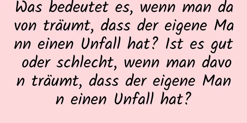 Was bedeutet es, wenn man davon träumt, dass der eigene Mann einen Unfall hat? Ist es gut oder schlecht, wenn man davon träumt, dass der eigene Mann einen Unfall hat?