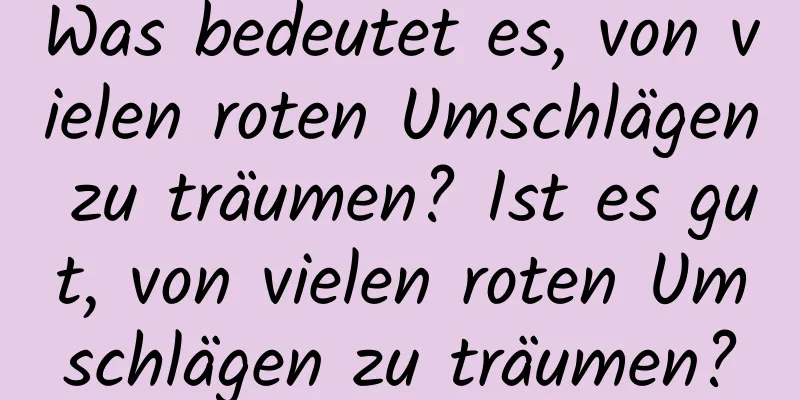 Was bedeutet es, von vielen roten Umschlägen zu träumen? Ist es gut, von vielen roten Umschlägen zu träumen?