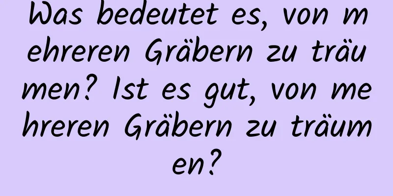 Was bedeutet es, von mehreren Gräbern zu träumen? Ist es gut, von mehreren Gräbern zu träumen?