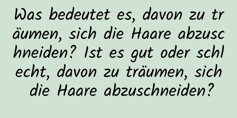 Was bedeutet es, davon zu träumen, sich die Haare abzuschneiden? Ist es gut oder schlecht, davon zu träumen, sich die Haare abzuschneiden?