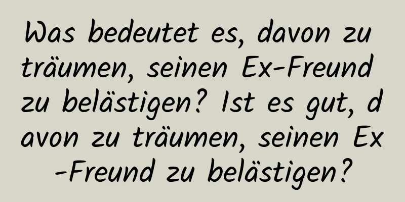 Was bedeutet es, davon zu träumen, seinen Ex-Freund zu belästigen? Ist es gut, davon zu träumen, seinen Ex-Freund zu belästigen?