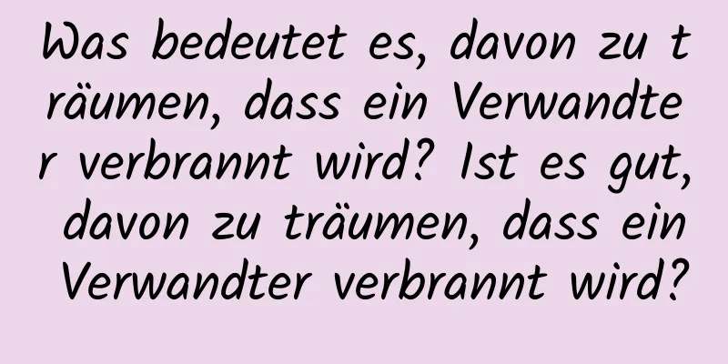 Was bedeutet es, davon zu träumen, dass ein Verwandter verbrannt wird? Ist es gut, davon zu träumen, dass ein Verwandter verbrannt wird?