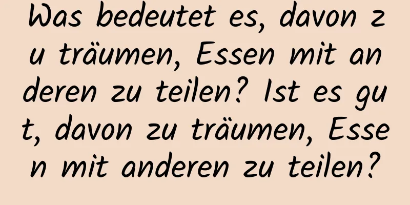 Was bedeutet es, davon zu träumen, Essen mit anderen zu teilen? Ist es gut, davon zu träumen, Essen mit anderen zu teilen?