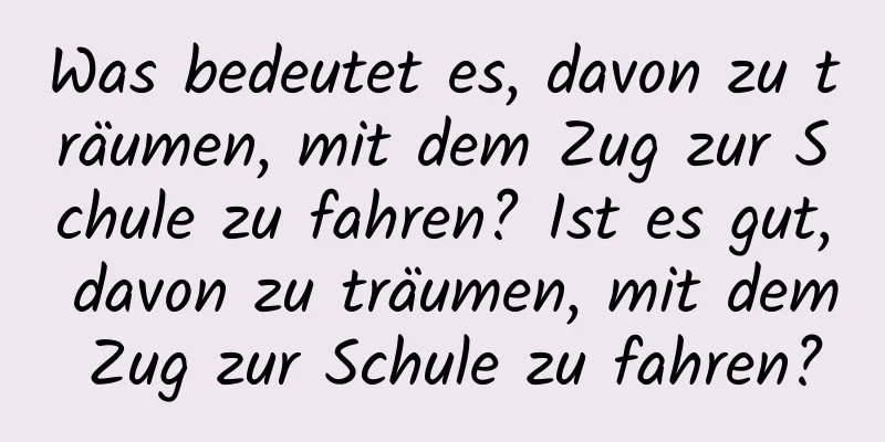 Was bedeutet es, davon zu träumen, mit dem Zug zur Schule zu fahren? Ist es gut, davon zu träumen, mit dem Zug zur Schule zu fahren?