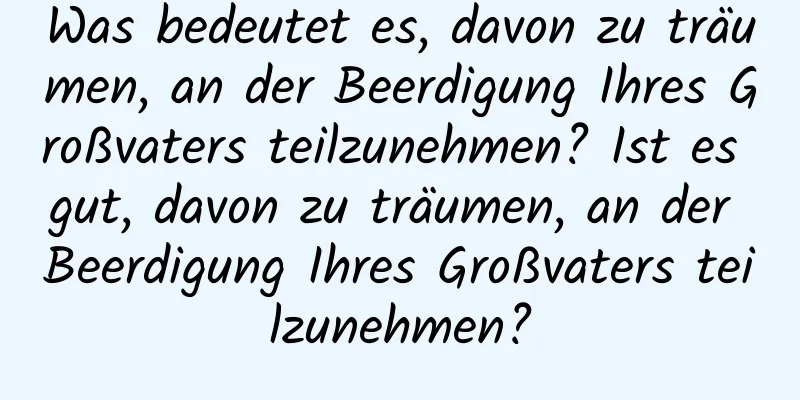 Was bedeutet es, davon zu träumen, an der Beerdigung Ihres Großvaters teilzunehmen? Ist es gut, davon zu träumen, an der Beerdigung Ihres Großvaters teilzunehmen?