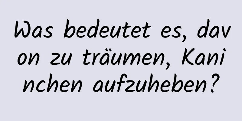 Was bedeutet es, davon zu träumen, Kaninchen aufzuheben?