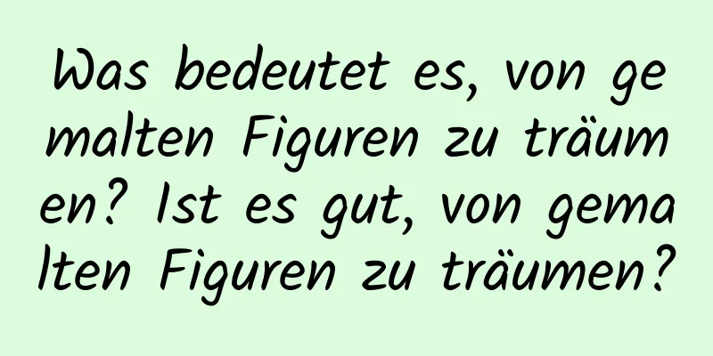 Was bedeutet es, von gemalten Figuren zu träumen? Ist es gut, von gemalten Figuren zu träumen?