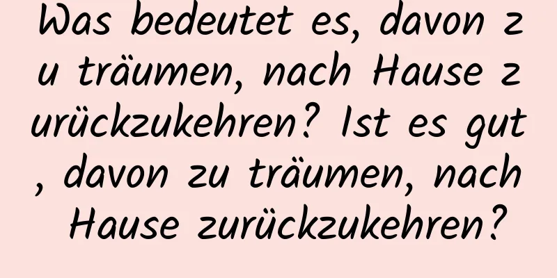 Was bedeutet es, davon zu träumen, nach Hause zurückzukehren? Ist es gut, davon zu träumen, nach Hause zurückzukehren?