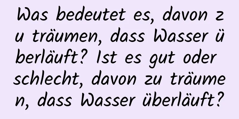 Was bedeutet es, davon zu träumen, dass Wasser überläuft? Ist es gut oder schlecht, davon zu träumen, dass Wasser überläuft?