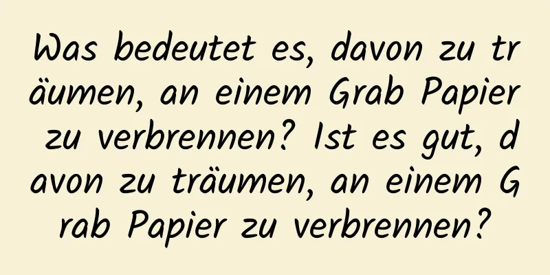 Was bedeutet es, davon zu träumen, an einem Grab Papier zu verbrennen? Ist es gut, davon zu träumen, an einem Grab Papier zu verbrennen?