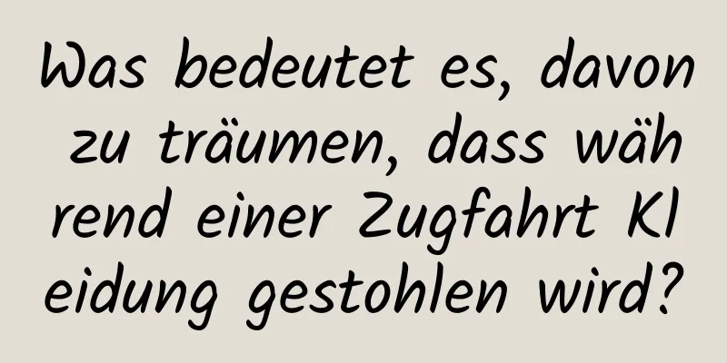 Was bedeutet es, davon zu träumen, dass während einer Zugfahrt Kleidung gestohlen wird?