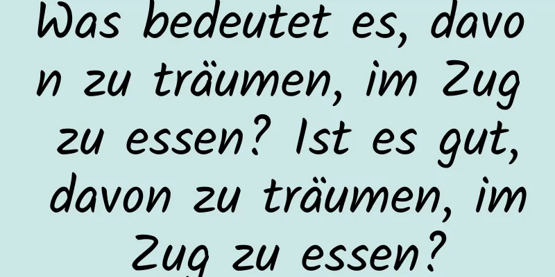 Was bedeutet es, davon zu träumen, im Zug zu essen? Ist es gut, davon zu träumen, im Zug zu essen?