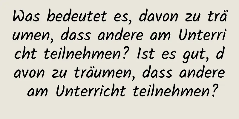 Was bedeutet es, davon zu träumen, dass andere am Unterricht teilnehmen? Ist es gut, davon zu träumen, dass andere am Unterricht teilnehmen?