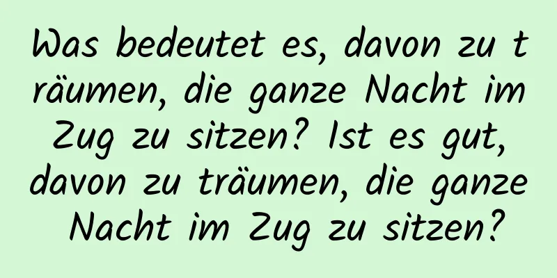 Was bedeutet es, davon zu träumen, die ganze Nacht im Zug zu sitzen? Ist es gut, davon zu träumen, die ganze Nacht im Zug zu sitzen?