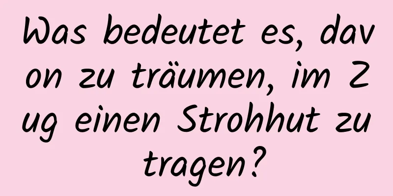 Was bedeutet es, davon zu träumen, im Zug einen Strohhut zu tragen?