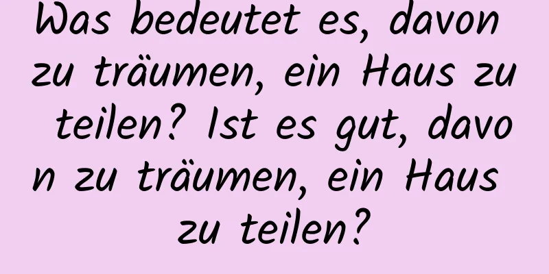 Was bedeutet es, davon zu träumen, ein Haus zu teilen? Ist es gut, davon zu träumen, ein Haus zu teilen?