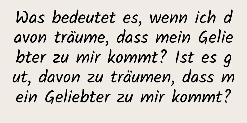 Was bedeutet es, wenn ich davon träume, dass mein Geliebter zu mir kommt? Ist es gut, davon zu träumen, dass mein Geliebter zu mir kommt?