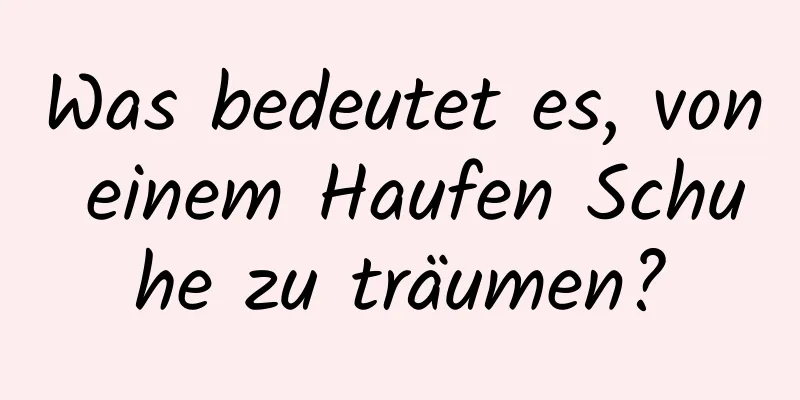 Was bedeutet es, von einem Haufen Schuhe zu träumen?