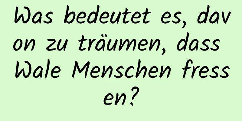 Was bedeutet es, davon zu träumen, dass Wale Menschen fressen?