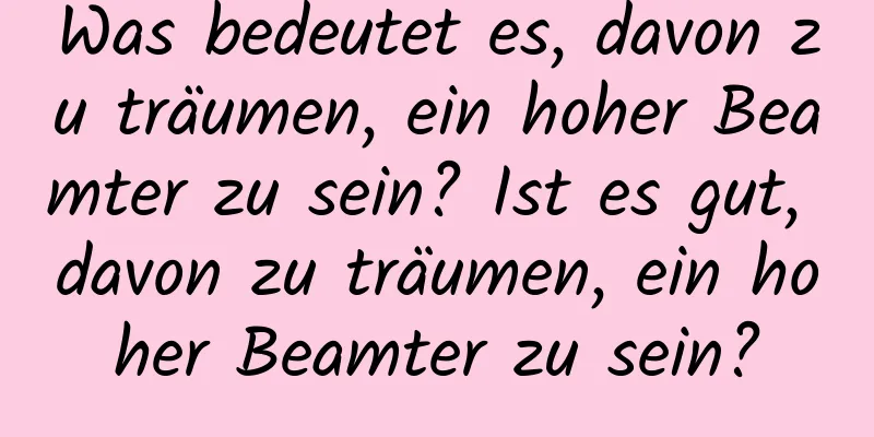 Was bedeutet es, davon zu träumen, ein hoher Beamter zu sein? Ist es gut, davon zu träumen, ein hoher Beamter zu sein?