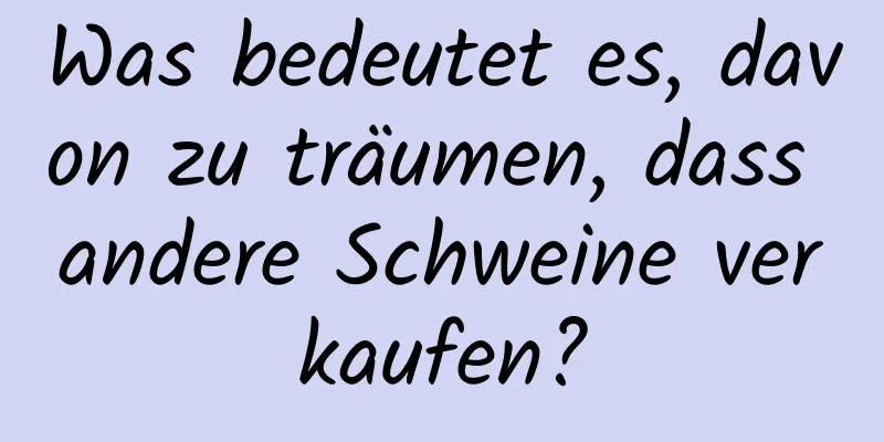 Was bedeutet es, davon zu träumen, dass andere Schweine verkaufen?