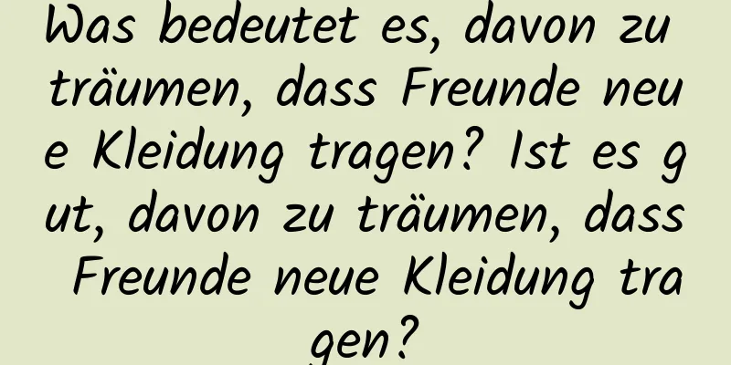 Was bedeutet es, davon zu träumen, dass Freunde neue Kleidung tragen? Ist es gut, davon zu träumen, dass Freunde neue Kleidung tragen?