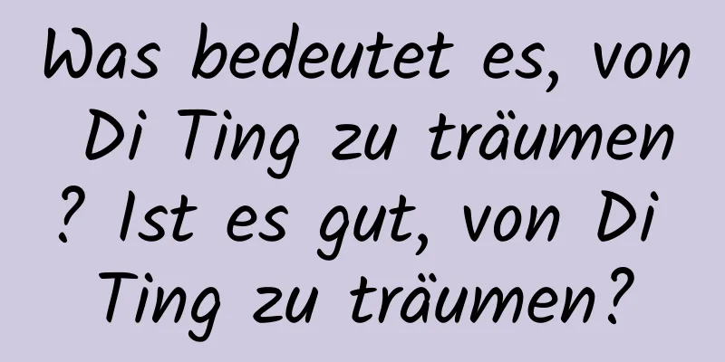 Was bedeutet es, von Di Ting zu träumen? Ist es gut, von Di Ting zu träumen?