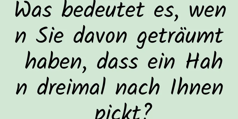 Was bedeutet es, wenn Sie davon geträumt haben, dass ein Hahn dreimal nach Ihnen pickt?