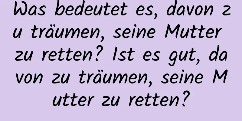 Was bedeutet es, davon zu träumen, seine Mutter zu retten? Ist es gut, davon zu träumen, seine Mutter zu retten?