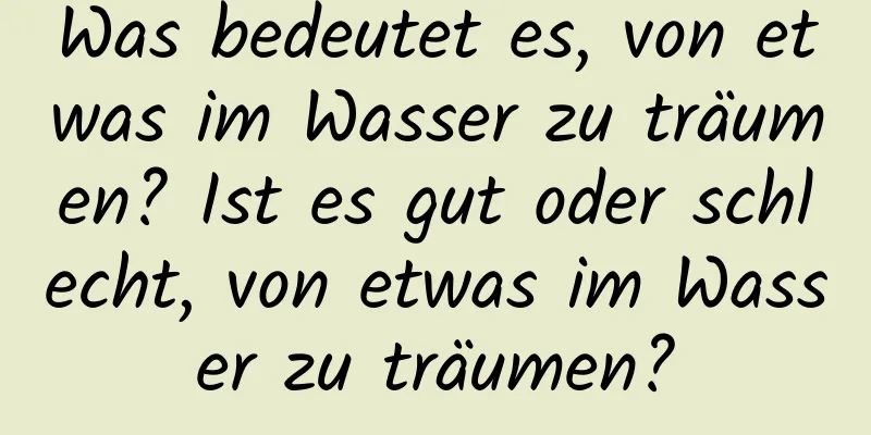 Was bedeutet es, von etwas im Wasser zu träumen? Ist es gut oder schlecht, von etwas im Wasser zu träumen?