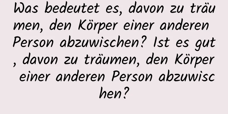 Was bedeutet es, davon zu träumen, den Körper einer anderen Person abzuwischen? Ist es gut, davon zu träumen, den Körper einer anderen Person abzuwischen?