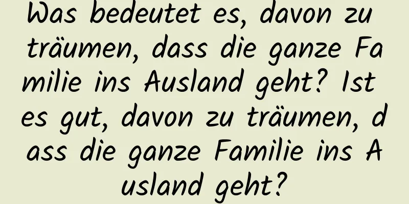 Was bedeutet es, davon zu träumen, dass die ganze Familie ins Ausland geht? Ist es gut, davon zu träumen, dass die ganze Familie ins Ausland geht?