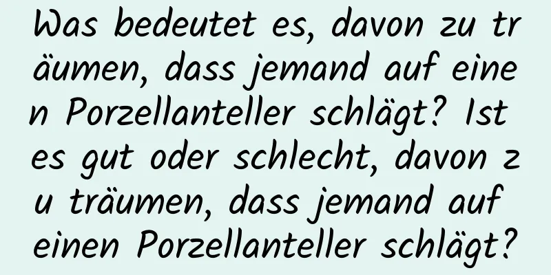 Was bedeutet es, davon zu träumen, dass jemand auf einen Porzellanteller schlägt? Ist es gut oder schlecht, davon zu träumen, dass jemand auf einen Porzellanteller schlägt?