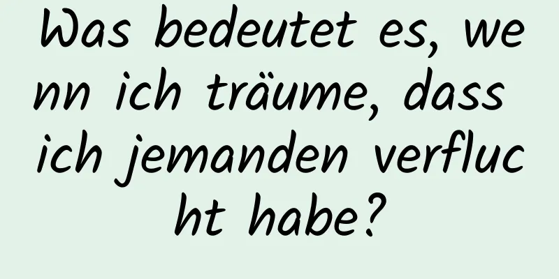 Was bedeutet es, wenn ich träume, dass ich jemanden verflucht habe?