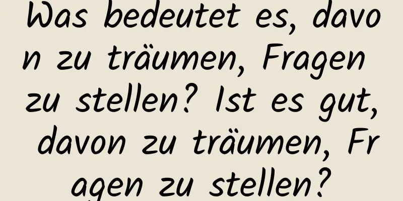 Was bedeutet es, davon zu träumen, Fragen zu stellen? Ist es gut, davon zu träumen, Fragen zu stellen?