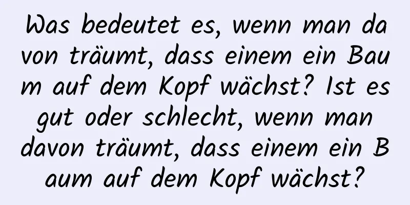 Was bedeutet es, wenn man davon träumt, dass einem ein Baum auf dem Kopf wächst? Ist es gut oder schlecht, wenn man davon träumt, dass einem ein Baum auf dem Kopf wächst?