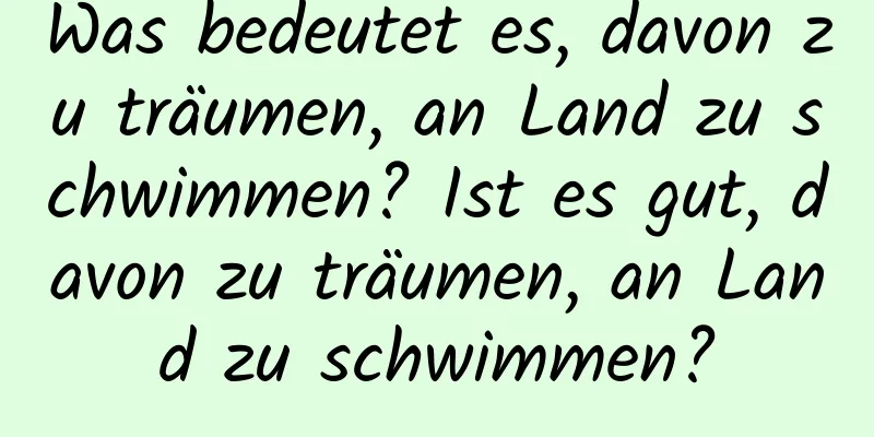 Was bedeutet es, davon zu träumen, an Land zu schwimmen? Ist es gut, davon zu träumen, an Land zu schwimmen?