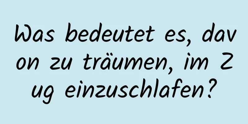 Was bedeutet es, davon zu träumen, im Zug einzuschlafen?