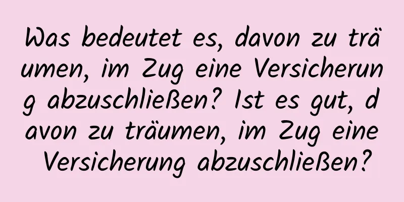 Was bedeutet es, davon zu träumen, im Zug eine Versicherung abzuschließen? Ist es gut, davon zu träumen, im Zug eine Versicherung abzuschließen?