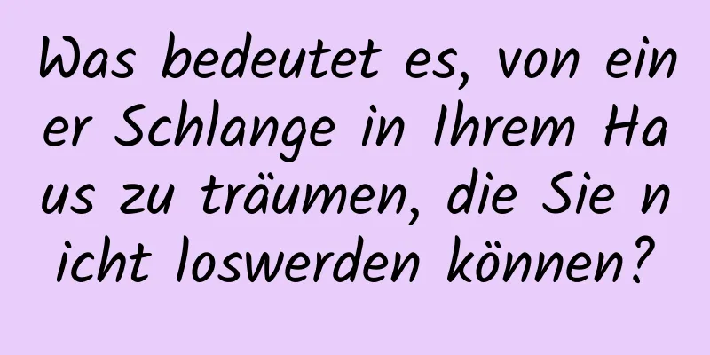 Was bedeutet es, von einer Schlange in Ihrem Haus zu träumen, die Sie nicht loswerden können?