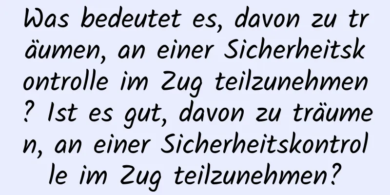 Was bedeutet es, davon zu träumen, an einer Sicherheitskontrolle im Zug teilzunehmen? Ist es gut, davon zu träumen, an einer Sicherheitskontrolle im Zug teilzunehmen?