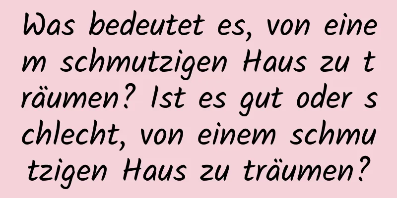 Was bedeutet es, von einem schmutzigen Haus zu träumen? Ist es gut oder schlecht, von einem schmutzigen Haus zu träumen?