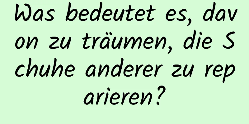 Was bedeutet es, davon zu träumen, die Schuhe anderer zu reparieren?