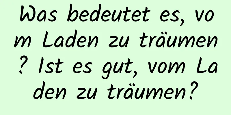 Was bedeutet es, vom Laden zu träumen? Ist es gut, vom Laden zu träumen?